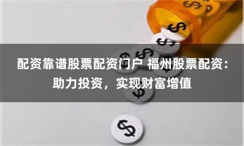 配资靠谱股票配资门户 福州股票配资：助力投资，实现财富增值