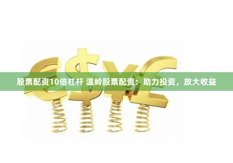 股票配资10倍杠杆 温岭股票配资：助力投资，放大收益