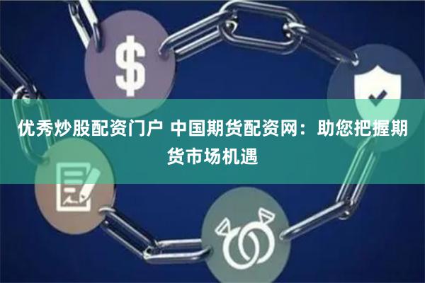 优秀炒股配资门户 中国期货配资网：助您把握期货市场机遇