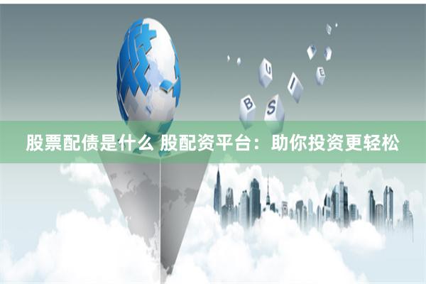 股票配债是什么 股配资平台：助你投资更轻松