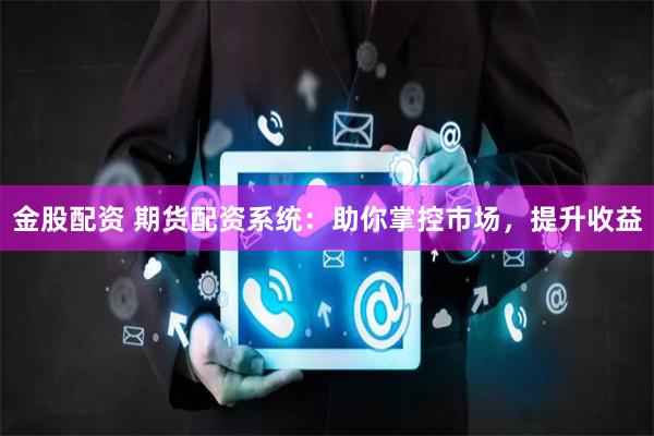 金股配资 期货配资系统：助你掌控市场，提升收益