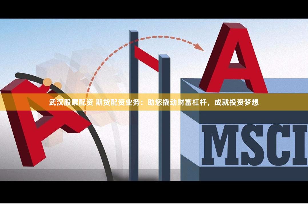 武汉股票配资 期货配资业务：助您撬动财富杠杆，成就投资梦想