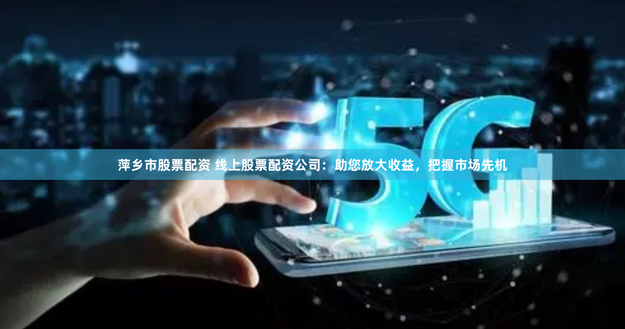 萍乡市股票配资 线上股票配资公司：助您放大收益，把握市场先机