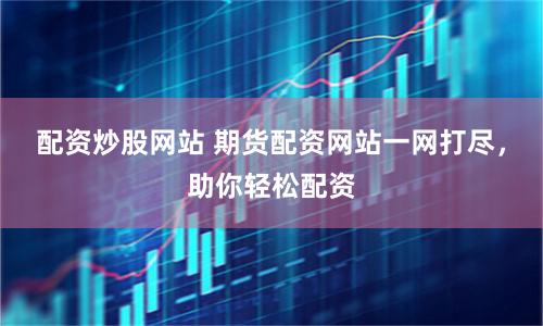配资炒股网站 期货配资网站一网打尽，助你轻松配资