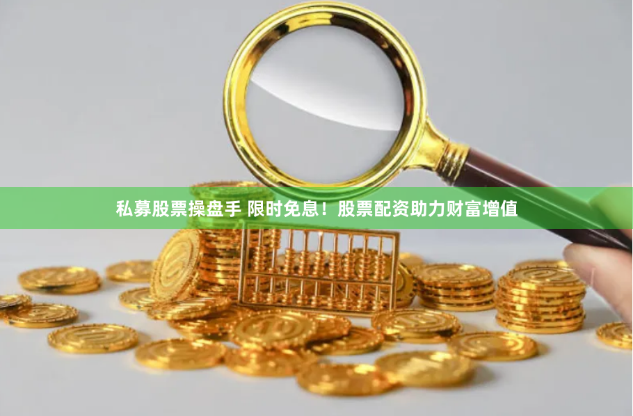 私募股票操盘手 限时免息！股票配资助力财富增值