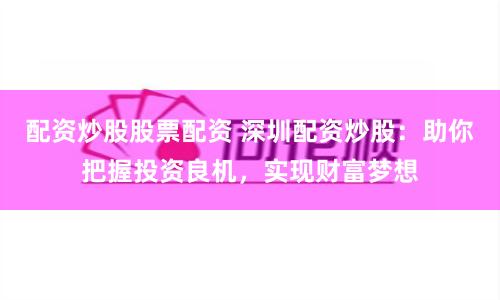 配资炒股股票配资 深圳配资炒股：助你把握投资良机，实现财富梦想