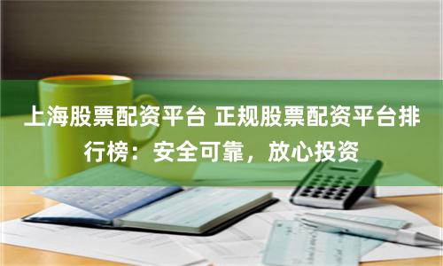 上海股票配资平台 正规股票配资平台排行榜：安全可靠，放心投资