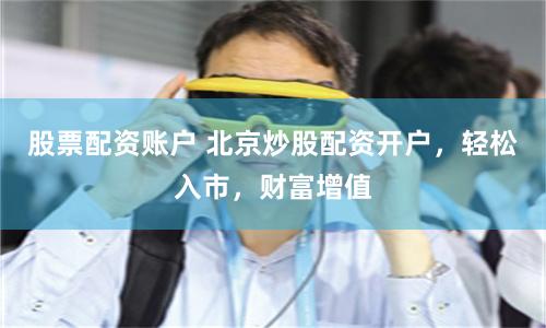 股票配资账户 北京炒股配资开户，轻松入市，财富增值