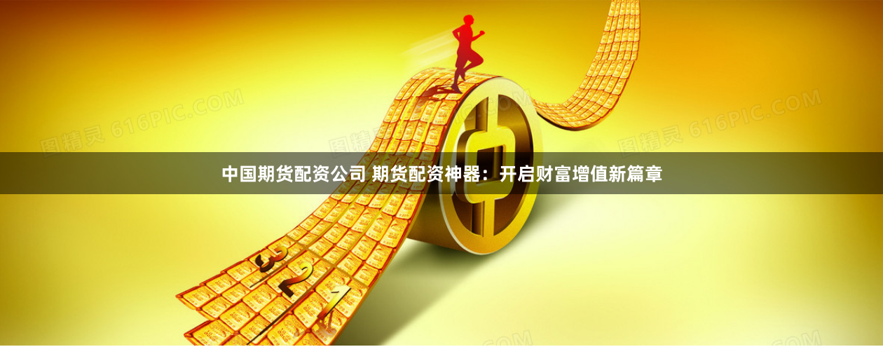 中国期货配资公司 期货配资神器：开启财富增值新篇章