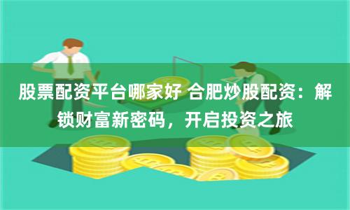股票配资平台哪家好 合肥炒股配资：解锁财富新密码，开启投资之旅