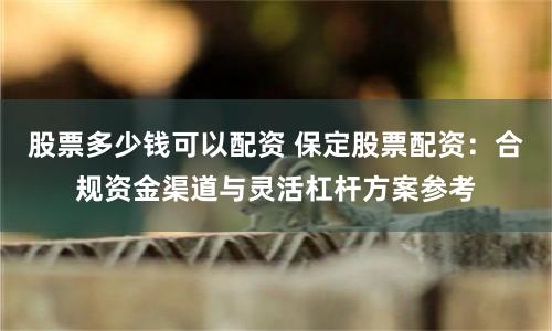 股票多少钱可以配资 保定股票配资：合规资金渠道与灵活杠杆方案参考