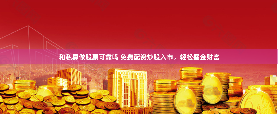 和私募做股票可靠吗 免费配资炒股入市，轻松掘金财富