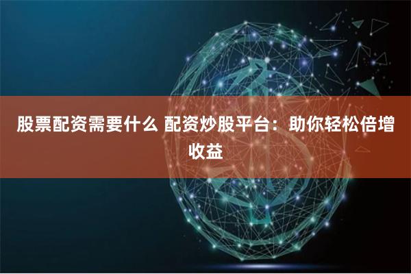 股票配资需要什么 配资炒股平台：助你轻松倍增收益