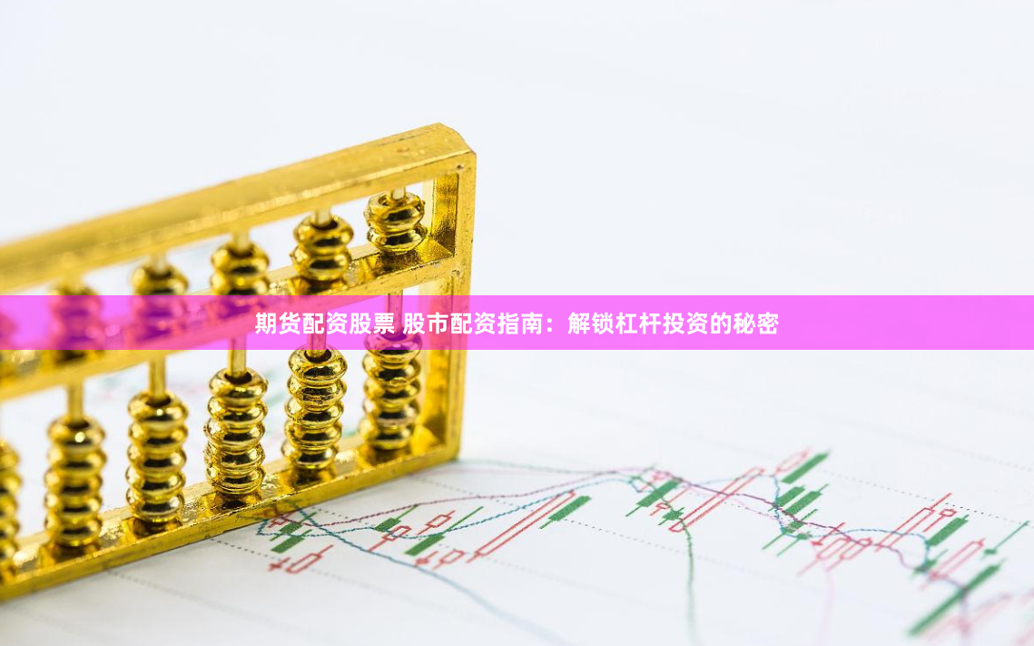 期货配资股票 股市配资指南：解锁杠杆投资的秘密