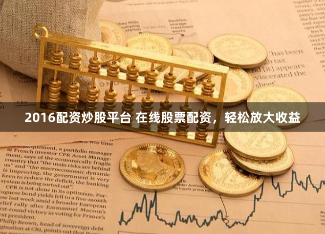 2016配资炒股平台 在线股票配资，轻松放大收益