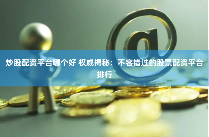 炒股配资平台哪个好 权威揭秘：不容错过的股票配资平台排行