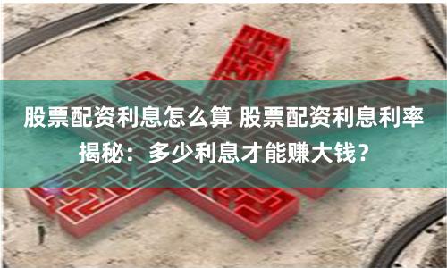 股票配资利息怎么算 股票配资利息利率揭秘：多少利息才能赚大钱？