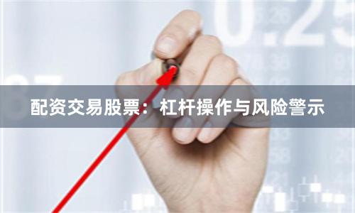 配资交易股票：杠杆操作与风险警示