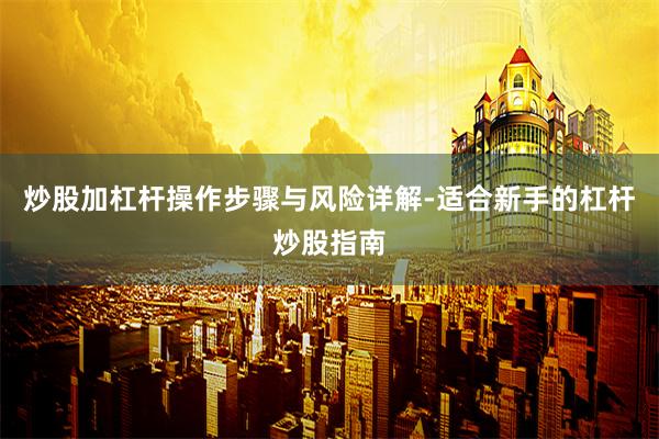 炒股加杠杆操作步骤与风险详解-适合新手的杠杆炒股指南
