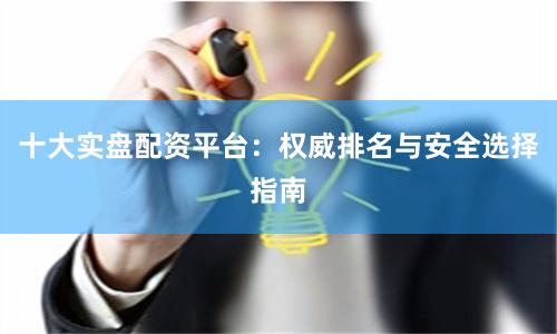 十大实盘配资平台：权威排名与安全选择指南