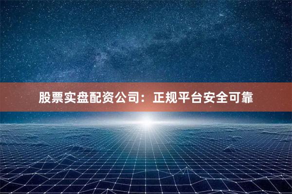 股票实盘配资公司：正规平台安全可靠