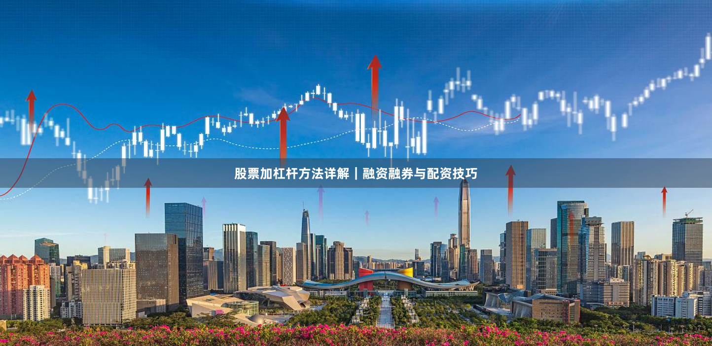 股票加杠杆方法详解｜融资融券与配资技巧