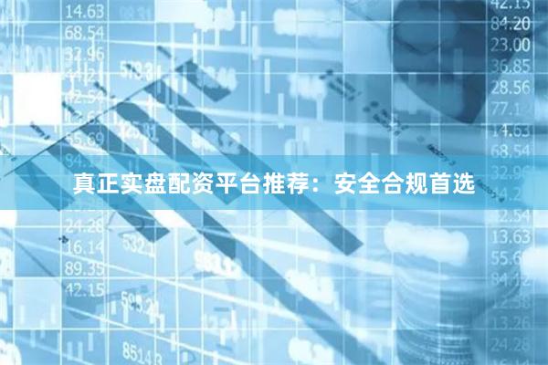 真正实盘配资平台推荐：安全合规首选
