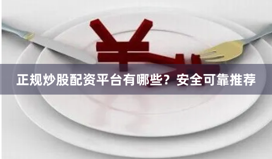 正规炒股配资平台有哪些？安全可靠推荐