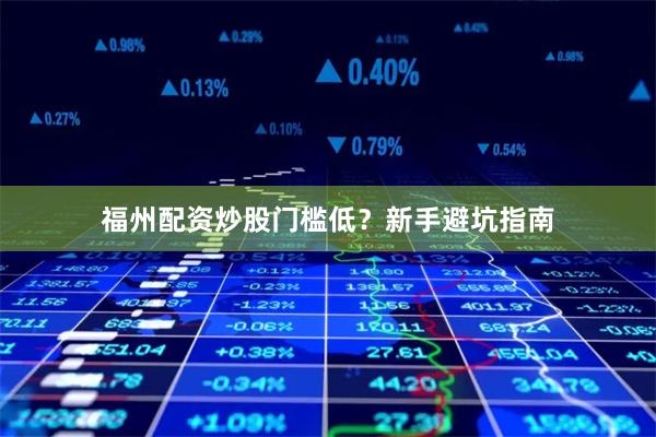福州配资炒股门槛低？新手避坑指南