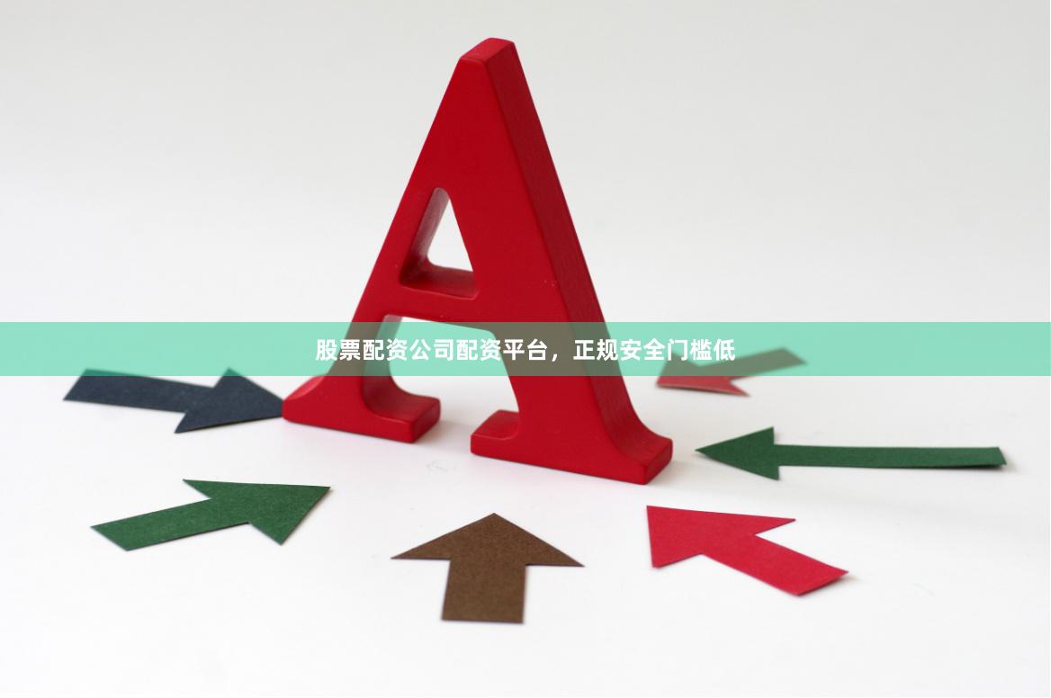 股票配资公司配资平台，正规安全门槛低